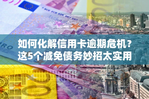 济南如何化解信用卡逾期危机？这5个减免债务妙招太实用