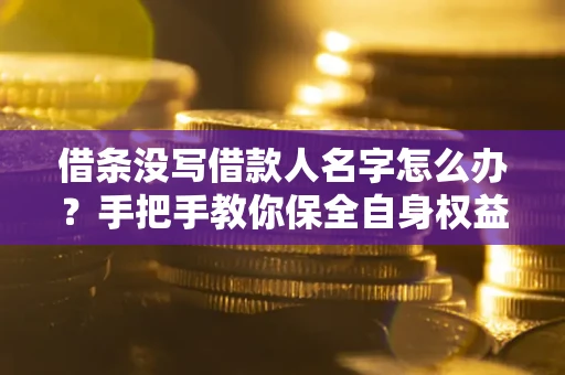 济南借条没写借款人名字怎么办？手把手教你保全自身权益