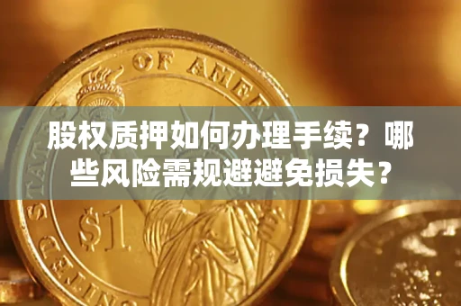 济南股权质押如何办理手续？哪些风险需规避避免损失？