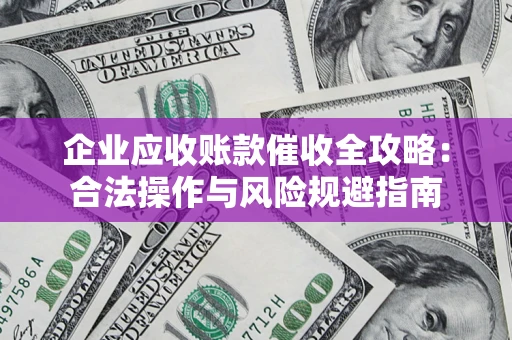 济南企业应收账款催收全攻略：合法操作与风险规避指南