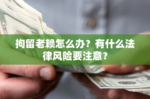 济南拘留老赖怎么办？有什么法律风险要注意？