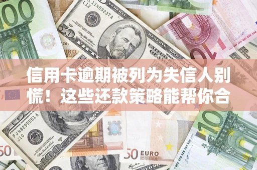 济南信用卡逾期被列为失信人别慌！这些还款策略能帮你合法止损