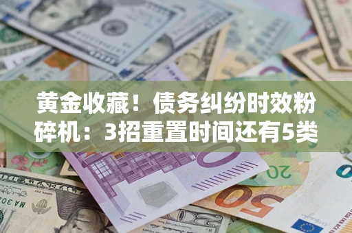 济南黄金收藏！债务纠纷时效粉碎机：3招重置时间还有5类不设年限的特殊债务