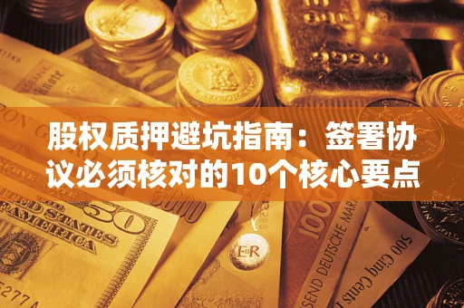 济南股权质押避坑指南：签署协议必须核对的10个核心要点