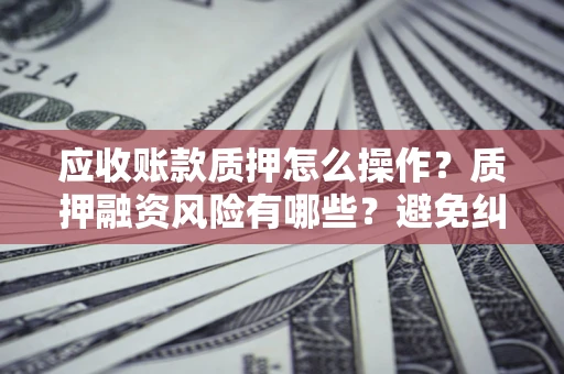 济南应收账款质押怎么操作？质押融资风险有哪些？避免纠纷高效融资技巧