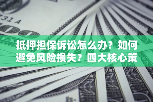 济南抵押担保诉讼怎么办？如何避免风险损失？四大核心策略全解读