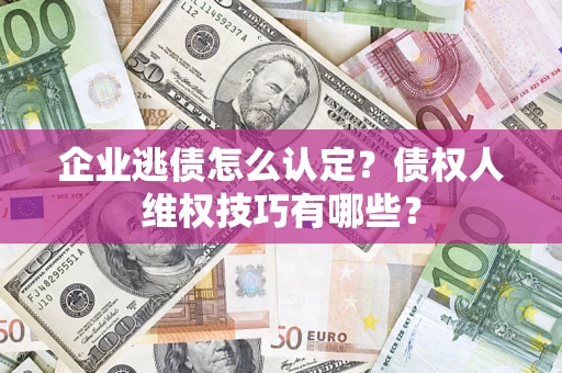 济南企业逃债怎么认定？债权人维权技巧有哪些？