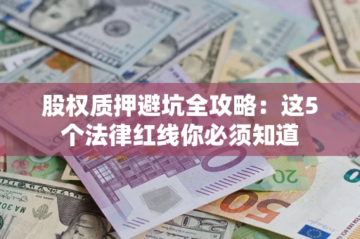 济南股权质押避坑全攻略：这5个法律红线你必须知道