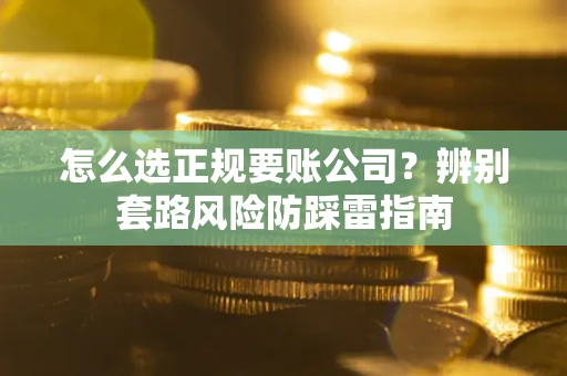 济南怎么选正规要账公司？辨别套路风险防踩雷指南