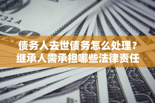 济南债务人去世债务怎么处理？继承人需承担哪些法律责任？