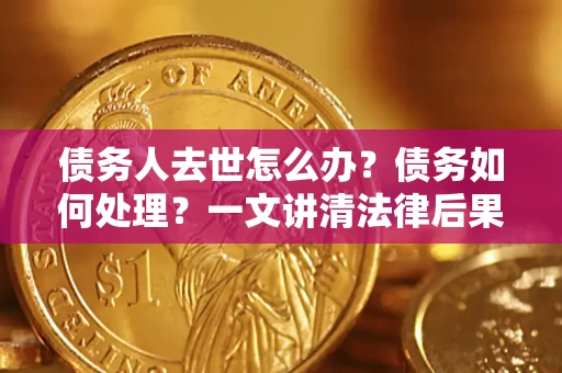 济南债务人去世怎么办？债务如何处理？一文讲清法律后果