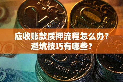 济南应收账款质押流程怎么办？避坑技巧有哪些？