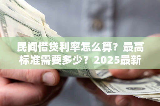 济南民间借贷利率怎么算？最高标准需要多少？2025最新避坑指南