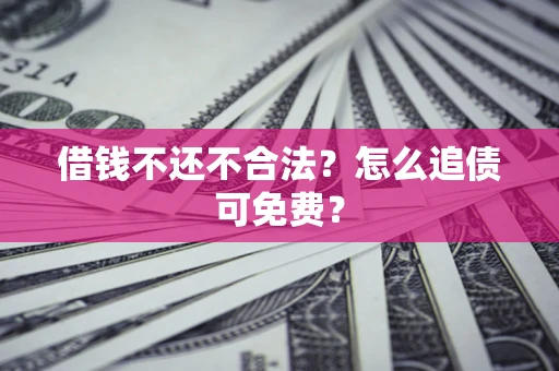 济南借钱不还不合法？怎么追债可免费？