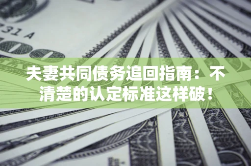 济南夫妻共同债务追回指南：不清楚的认定标准这样破！