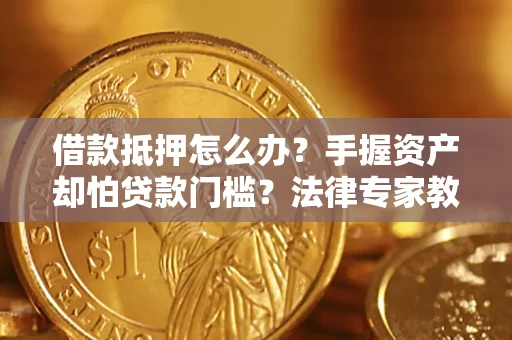 济南借款抵押怎么办？手握资产却怕贷款门槛？法律专家教你办抵押不踩坑