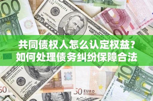 济南共同债权人怎么认定权益？如何处理债务纠纷保障合法权益？