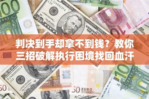 济南判决到手却拿不到钱？教你三招破解执行困境找回血汗钱