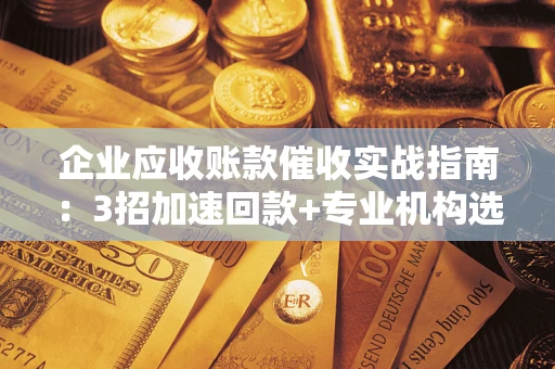 济南企业应收账款催收实战指南：3招加速回款+专业机构选择避坑