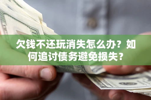 济南欠钱不还玩消失怎么办？如何追讨债务避免损失？
