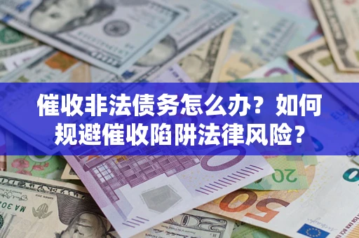 济南催收非法债务怎么办？如何规避催收陷阱法律风险？
