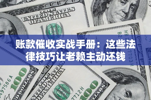 济南账款催收实战手册：这些法律技巧让老赖主动还钱