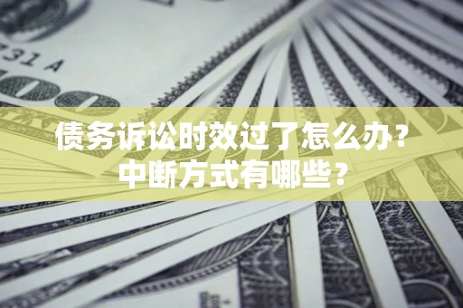 济南债务诉讼时效过了怎么办？中断方式有哪些？