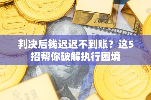 济南判决后钱迟迟不到账？这5招帮你破解执行困境