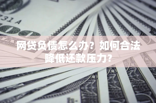 济南网贷负债怎么办？如何合法降低还款压力？