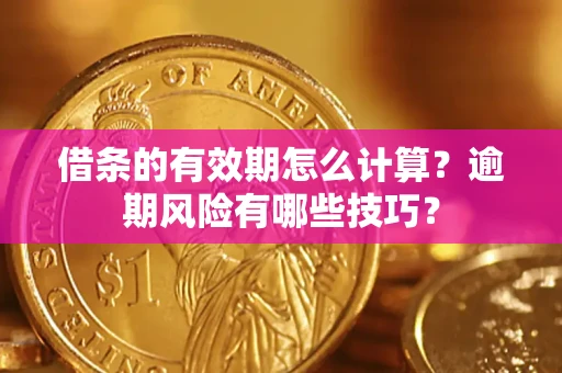 济南借条的有效期怎么计算？逾期风险有哪些技巧？