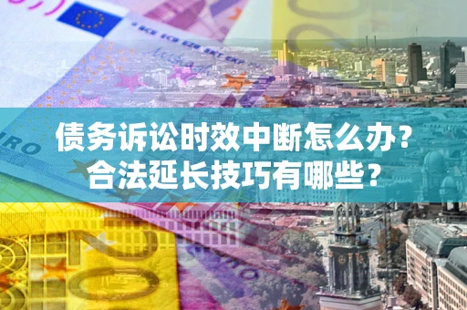 济南债务诉讼时效中断怎么办？合法延长技巧有哪些？