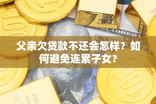 济南父亲欠贷款不还会怎样？如何避免连累子女？