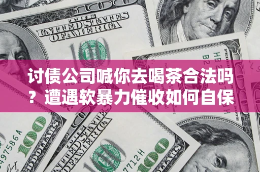 济南讨债公司喊你去喝茶合法吗？遭遇软暴力催收如何自保？