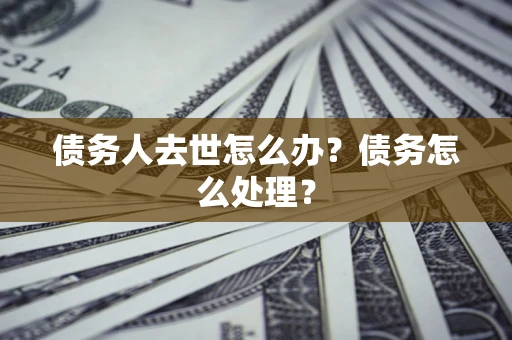 济南债务人去世怎么办？债务怎么处理？