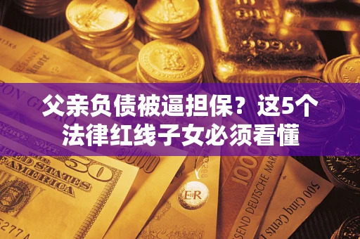 济南父亲负债被逼担保？这5个法律红线子女必须看懂