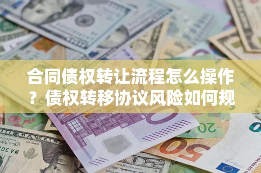 济南合同债权转让流程怎么操作？债权转移协议风险如何规避？