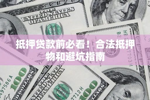 济南抵押贷款前必看！合法抵押物和避坑指南