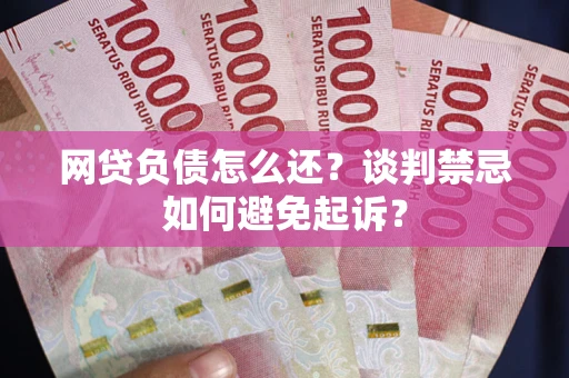 济南网贷负债怎么还？谈判禁忌如何避免起诉？