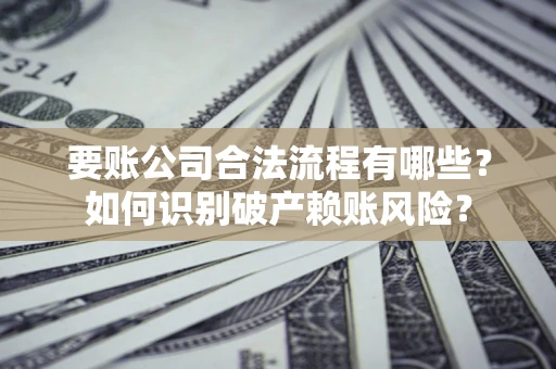 济南要账公司合法流程有哪些？如何识别破产赖账风险？