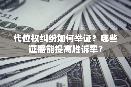 济南代位权纠纷如何举证？哪些证据能提高胜诉率？