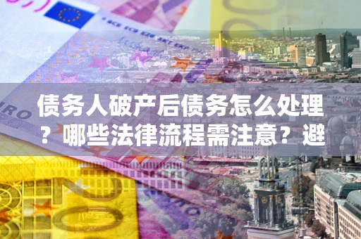 济南债务人破产后债务怎么处理？哪些法律流程需注意？避免踩坑指南