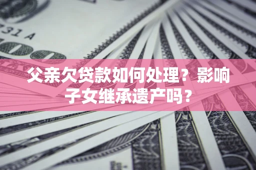济南父亲欠贷款如何处理?影响子女继承遗产吗? 济南父亲欠贷款如何处理?影响子女继承遗产吗?