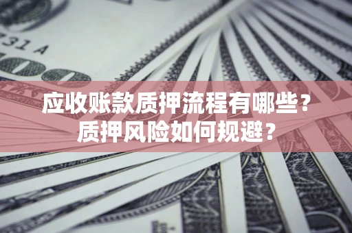 济南应收账款质押流程有哪些？质押风险如何规避？