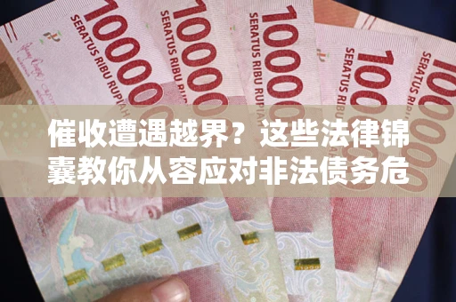 济南催收遭遇越界？这些法律锦囊教你从容应对非法债务危机