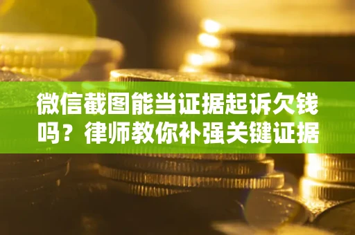 济南微信截图能当证据起诉欠钱吗？律师教你补强关键证据