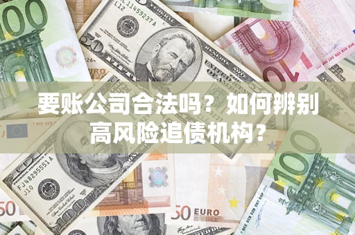 济南要账公司合法吗？如何辨别高风险追债机构？