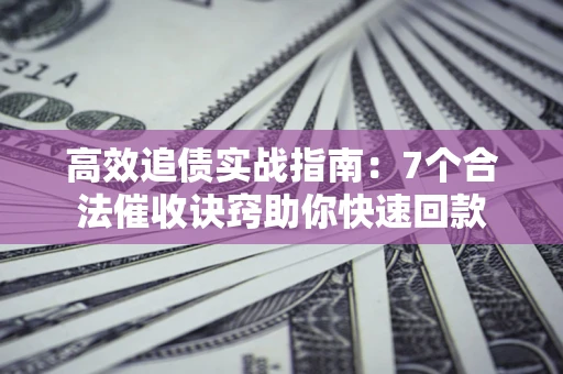济南高效追债实战指南：7个合法催收诀窍助你快速回款