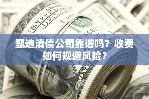 济南甄选清债公司靠谱吗？收费如何规避风险？
