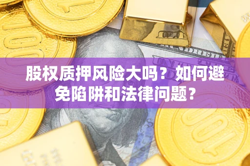 济南股权质押风险大吗？如何避免陷阱和法律问题？