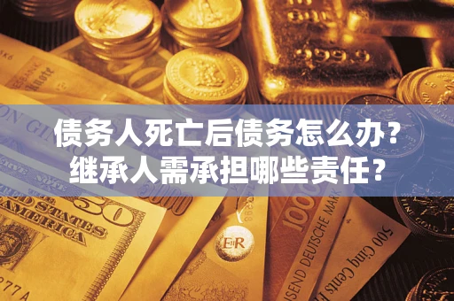 济南债务人死亡后债务怎么办？继承人需承担哪些责任？